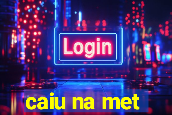 caiu na met